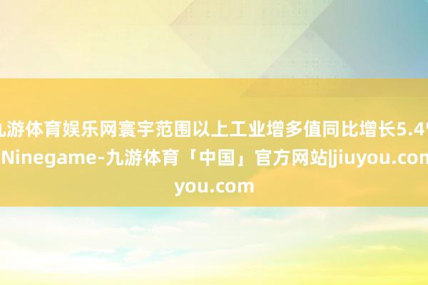 九游体育娱乐网寰宇范围以上工业增多值同比增长5.4%-Ninegame-九游体育「中国」官方网站|jiuyou.com