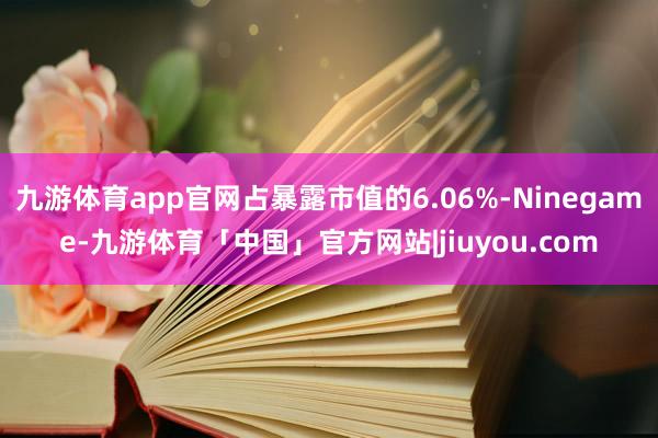 九游体育app官网占暴露市值的6.06%-Ninegame-九游体育「中国」官方网站|jiuyou.com