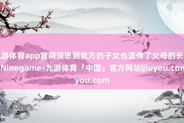 九游体育app官网没思到我方的子女也遗传了父母的长相-Ninegame-九游体育「中国」官方网站|jiuyou.com