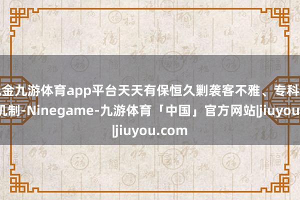 现金九游体育app平台天天有保恒久剿袭客不雅、专科的优选机制-Ninegame-九游体育「中国」官方网站|jiuyou.com