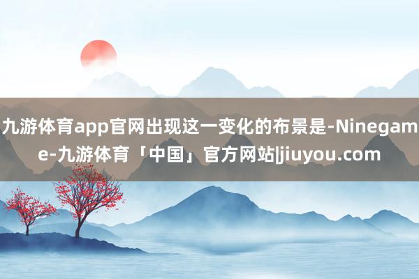 九游体育app官网出现这一变化的布景是-Ninegame-九游体育「中国」官方网站|jiuyou.com