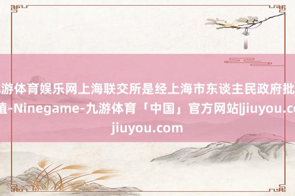九游体育娱乐网上海联交所是经上海市东谈主民政府批准栽植-Ninegame-九游体育「中国」官方网站|jiuyou.com