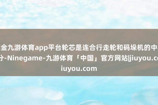 现金九游体育app平台轮芯是连合行走轮和码垛机的中心部分-Ninegame-九游体育「中国」官方网站|jiuyou.com