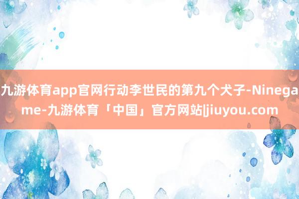 九游体育app官网行动李世民的第九个犬子-Ninegame-九游体育「中国」官方网站|jiuyou.com