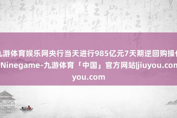 九游体育娱乐网央行当天进行985亿元7天期逆回购操作-Ninegame-九游体育「中国」官方网站|jiuyou.com