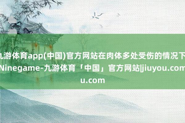 九游体育app(中国)官方网站在肉体多处受伤的情况下-Ninegame-九游体育「中国」官方网站|jiuyou.com