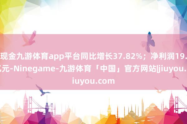 现金九游体育app平台同比增长37.82%；净利润19.81亿元-Ninegame-九游体育「中国」官方网站|jiuyou.com