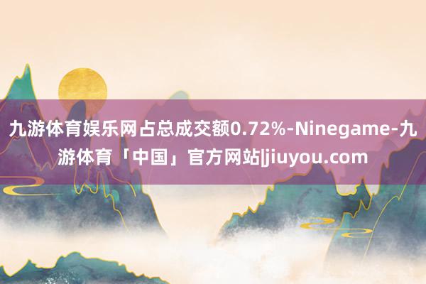 九游体育娱乐网占总成交额0.72%-Ninegame-九游体育「中国」官方网站|jiuyou.com