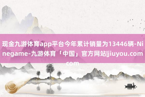 现金九游体育app平台今年累计销量为13446辆-Ninegame-九游体育「中国」官方网站|jiuyou.com