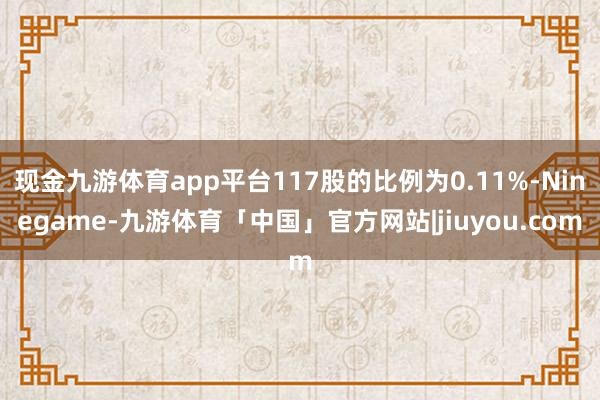 现金九游体育app平台117股的比例为0.11%-Ninegame-九游体育「中国」官方网站|jiuyou.com
