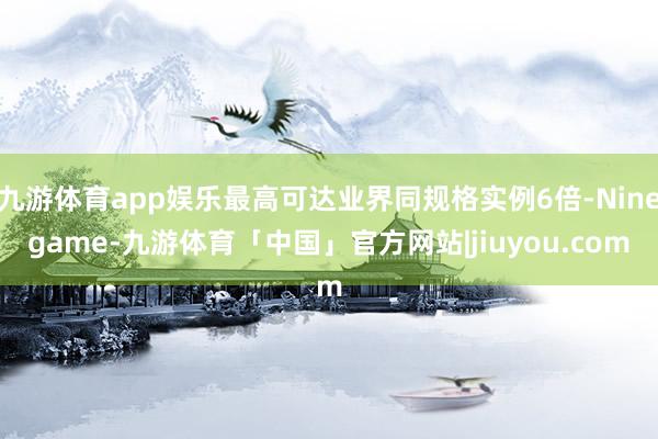 九游体育app娱乐最高可达业界同规格实例6倍-Ninegame-九游体育「中国」官方网站|jiuyou.com