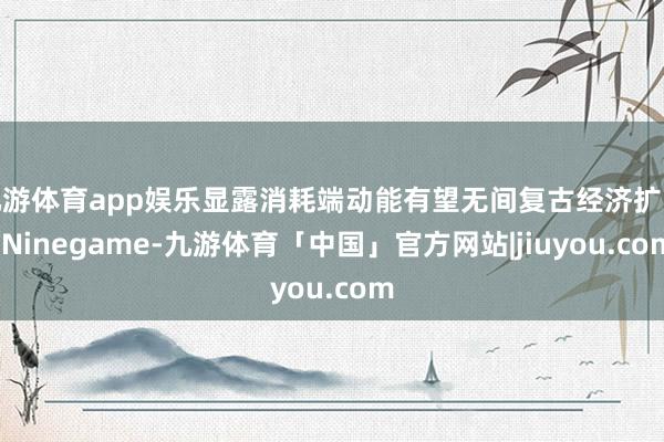 九游体育app娱乐显露消耗端动能有望无间复古经济扩张-Ninegame-九游体育「中国」官方网站|jiuyou.com