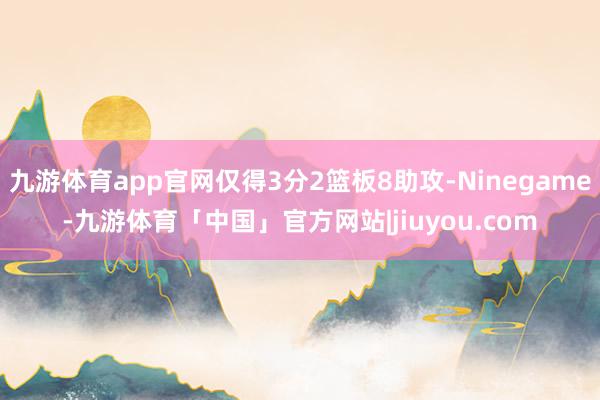 九游体育app官网仅得3分2篮板8助攻-Ninegame-九游体育「中国」官方网站|jiuyou.com