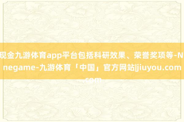 现金九游体育app平台包括科研效果、荣誉奖项等-Ninegame-九游体育「中国」官方网站|jiuyou.com