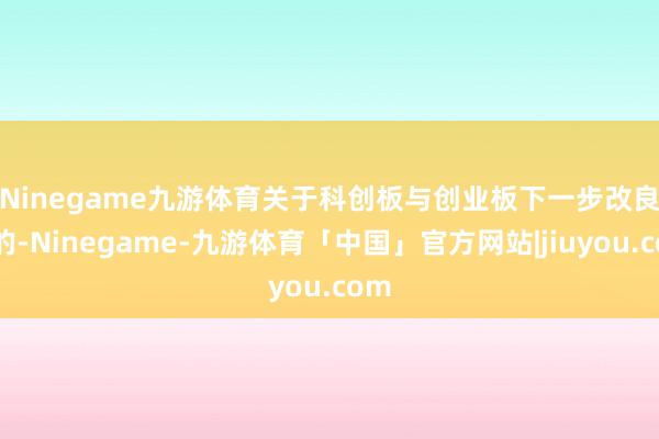 Ninegame九游体育　　关于科创板与创业板下一步改良标的-Ninegame-九游体育「中国」官方网站|jiuyou.com